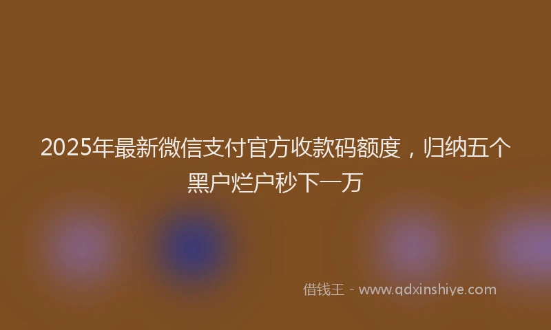 2025年最新微信支付官方收款码额度，归纳五个黑户烂户秒下一万