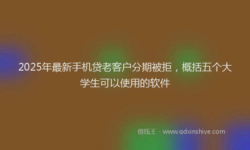 2025年最新手机贷老客户分期被拒，概括五个大学生可以使用的软件