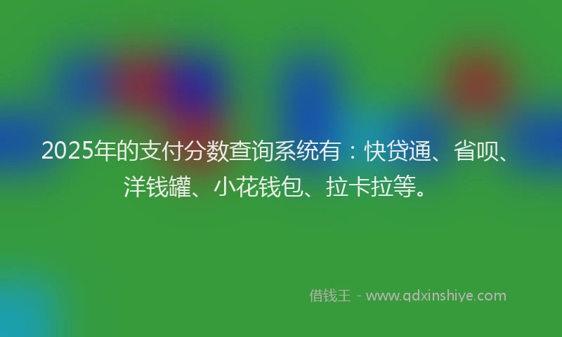 2025年的支付分数查询系统有：快贷通、省呗、洋钱罐、小花钱包、拉卡拉等。