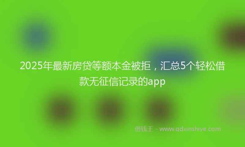 2025年最新房贷等额本金被拒，汇总5个轻松借款无征信记录的app