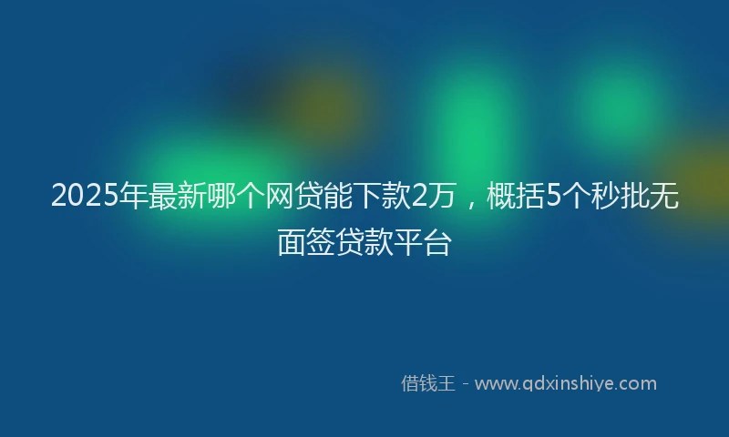 2025年最新哪个网贷能下款2万，概括5个秒批无面签贷款平台