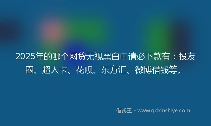 2025年的哪个网贷无视黑白申请必下款有:投友圈、超人卡、花呗、东方汇、微博借钱等。