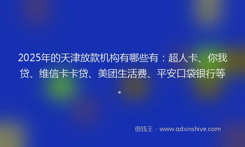2025年的天津放款机构有哪些有：超人卡、你我贷、维信卡卡贷、美团生活费、平安口袋银行等。