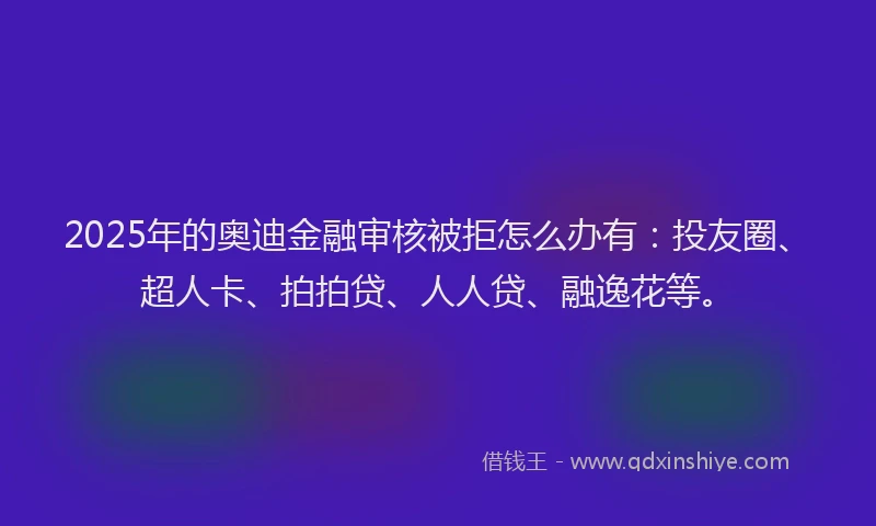 2025年的奥迪金融审核被拒怎么办有：投友圈、超人卡、拍拍贷、人人贷、融逸花等。