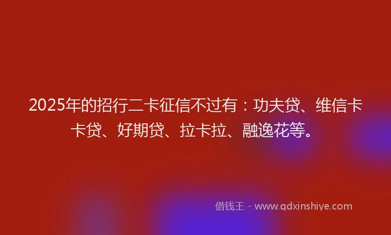 2025年的招行二卡征信不过有：功夫贷、维信卡卡贷、好期贷、拉卡拉、融逸花等。