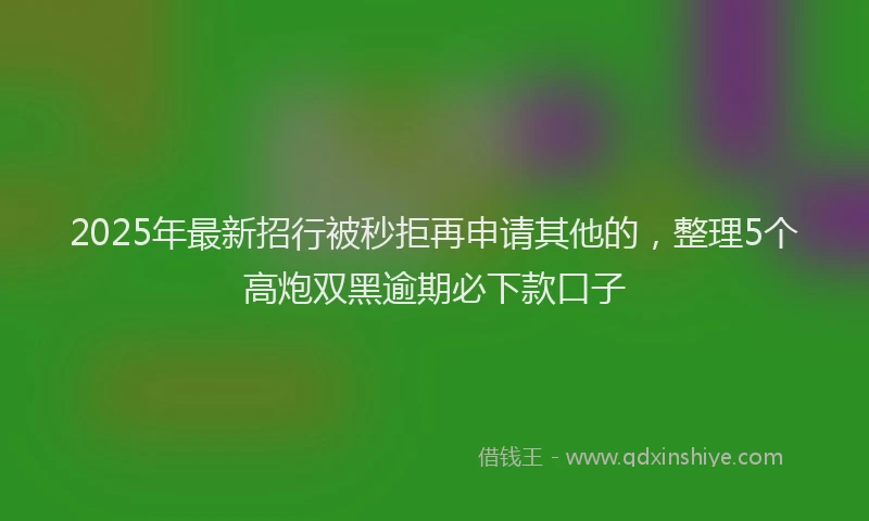2025年最新招行被秒拒再申请其他的，整理5个高炮双黑逾期必下款口子