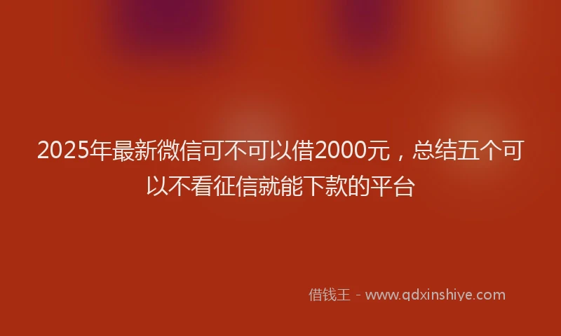 2025年最新微信可不可以借2000元，总结五个可以不看征信就能下款的平台