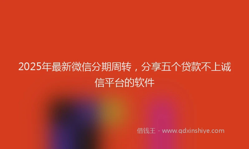 2025年最新微信分期周转，分享五个贷款不上诚信平台的软件