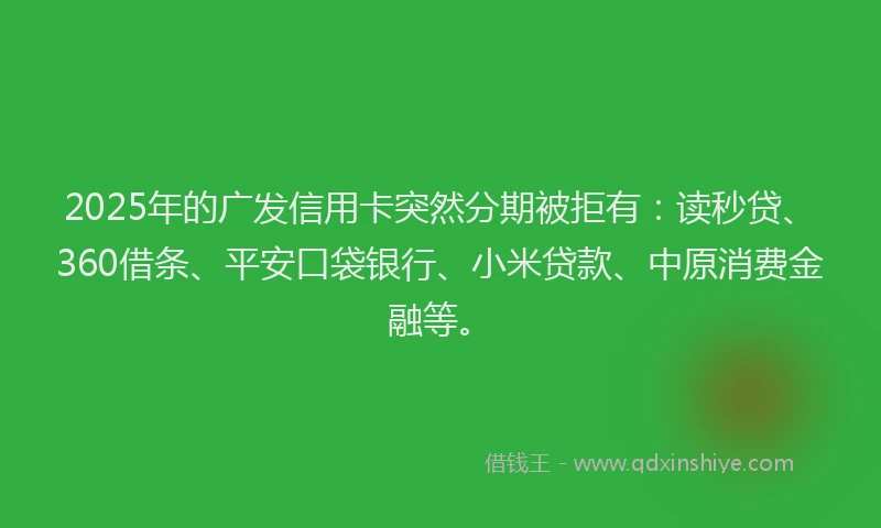 2025年的广发信用卡突然分期被拒有：读秒贷、360借条、平安口袋银行、小米贷款、中原消费金融等。
