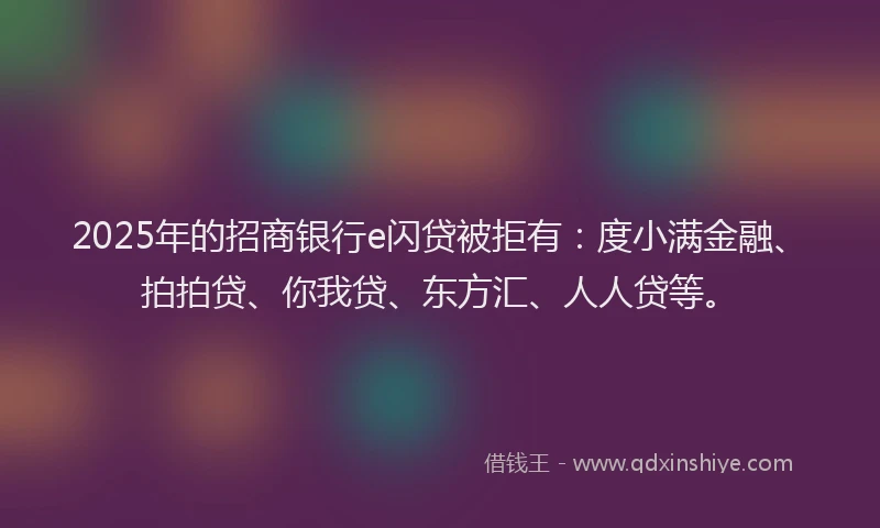 2025年的招商银行e闪贷被拒有：度小满金融、拍拍贷、你我贷、东方汇、人人贷等。