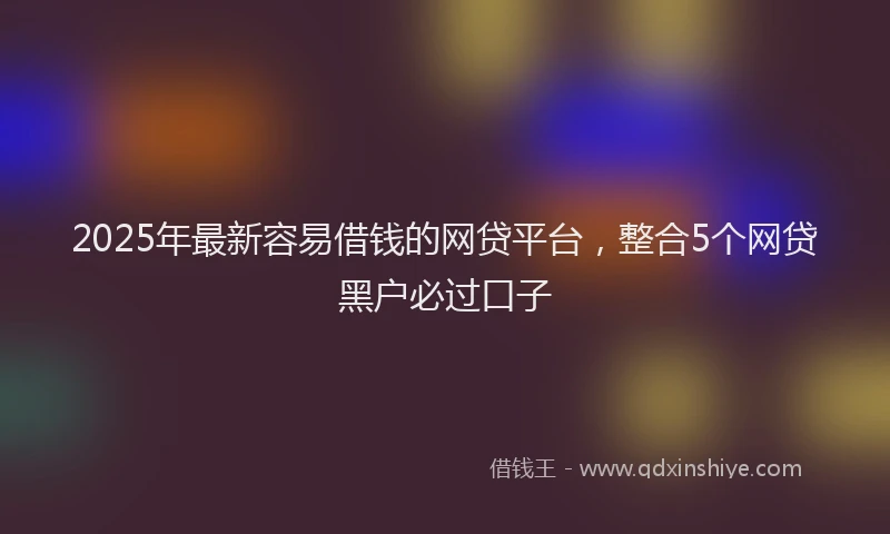 2025年最新容易借钱的网贷平台，整合5个网贷黑户必过口子