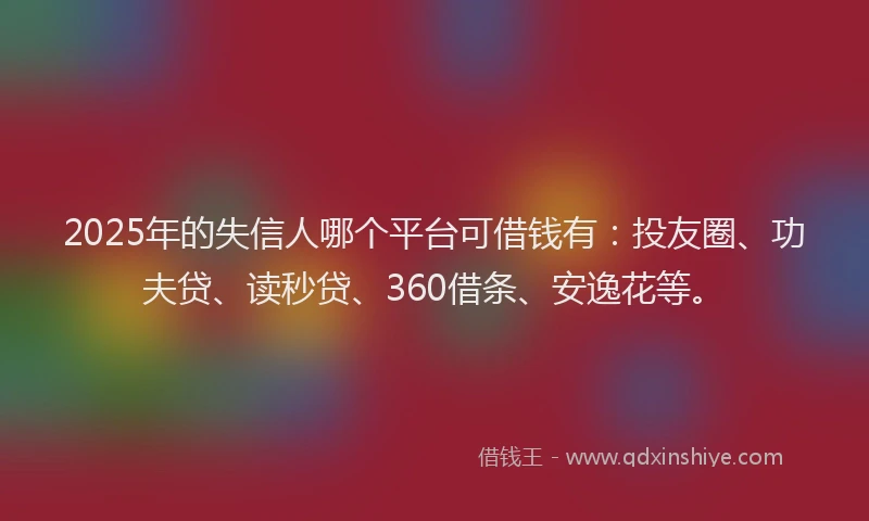 2025年的失信人哪个平台可借钱有：投友圈、功夫贷、读秒贷、360借条、安逸花等。