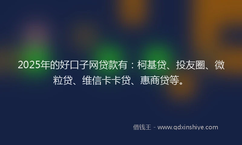 2025年的好口子网贷款有：柯基贷、投友圈、微粒贷、维信卡卡贷、惠商贷等。