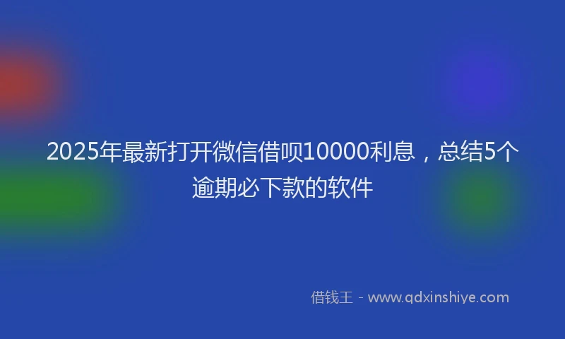 2025年最新打开微信借呗10000利息，总结5个逾期必下款的软件