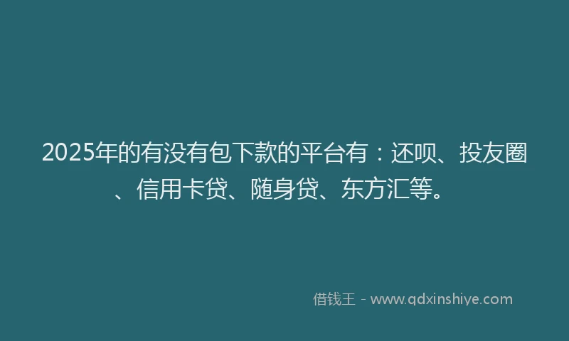 2025年的有没有包下款的平台有：还呗、投友圈、信用卡贷、随身贷、东方汇等。