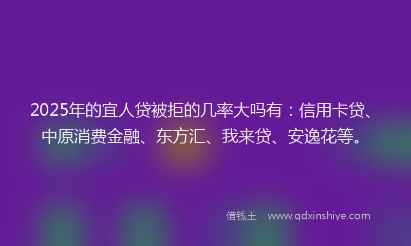 2025年的宜人贷被拒的几率大吗有：信用卡贷、中原消费金融、东方汇、我来贷、安逸花等。