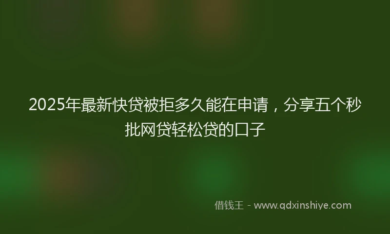 2025年最新快贷被拒多久能在申请，分享五个秒批网贷轻松贷的口子