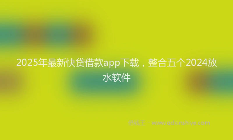 2025年最新快贷借款app下载，整合五个2024放水软件