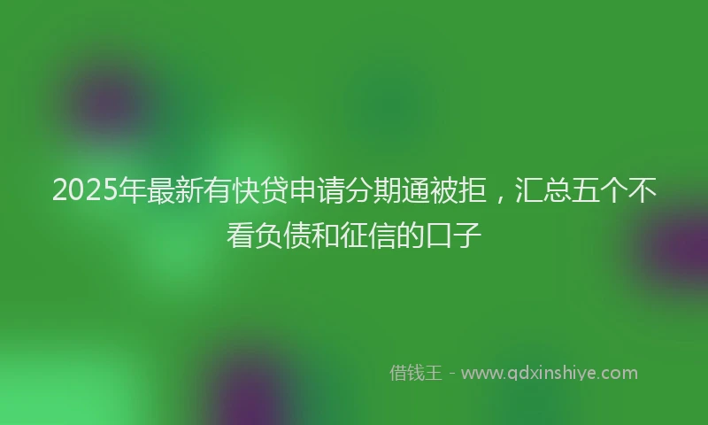2025年最新有快贷申请分期通被拒，汇总五个不看负债和征信的口子