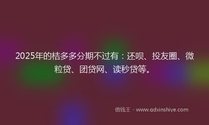 2025年的桔多多分期不过有：还呗、投友圈、微粒贷、团贷网、读秒贷等。
