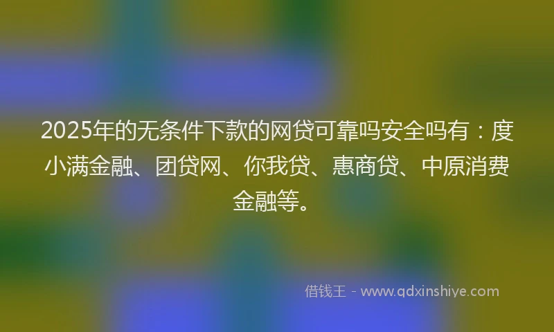2025年的无条件下款的网贷可靠吗安全吗有：度小满金融、团贷网、你我贷、惠商贷、中原消费金融等。