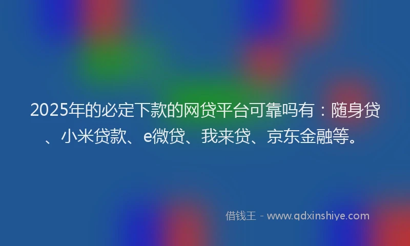 2025年的必定下款的网贷平台可靠吗有：随身贷、小米贷款、e微贷、我来贷、京东金融等。