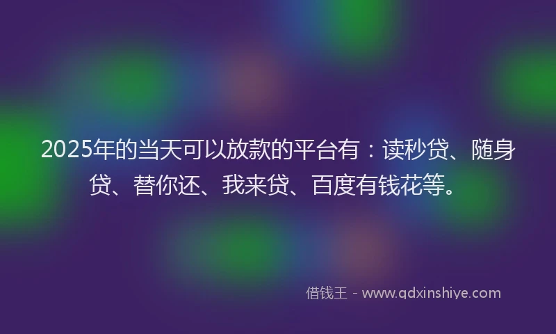 2025年的当天可以放款的平台有：读秒贷、随身贷、替你还、我来贷、百度有钱花等。