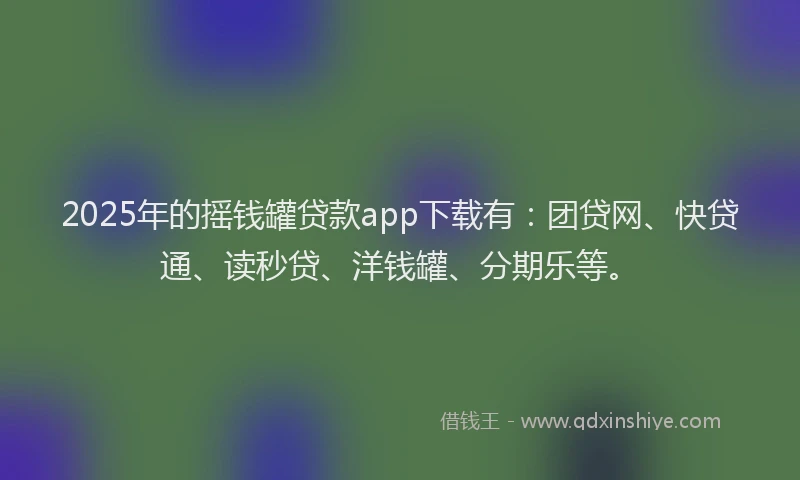 2025年的摇钱罐贷款app下载有：团贷网、快贷通、读秒贷、洋钱罐、分期乐等。