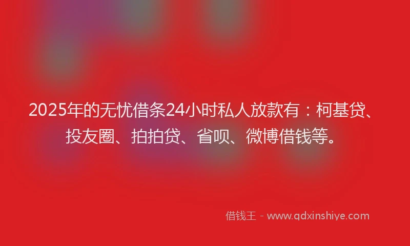 2025年的无忧借条24小时私人放款有：柯基贷、投友圈、拍拍贷、省呗、微博借钱等。