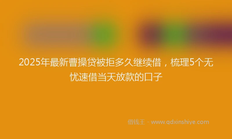 2025年最新曹操贷被拒多久继续借，梳理5个无忧速借当天放款的口子
