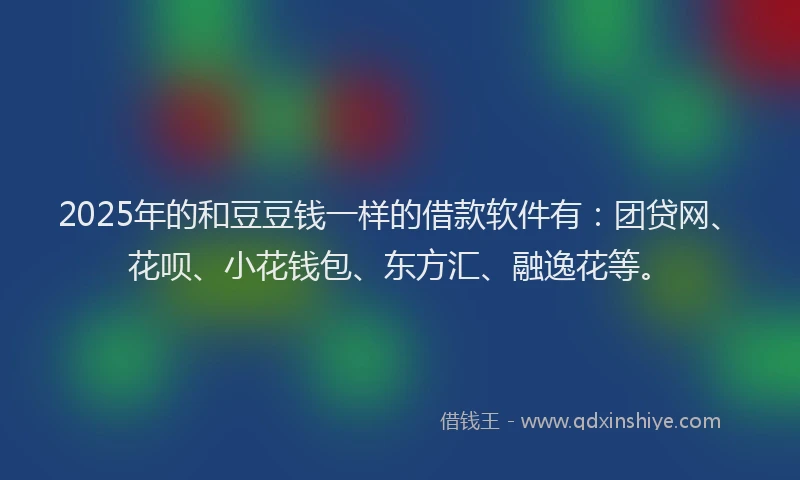2025年的和豆豆钱一样的借款软件有：团贷网、花呗、小花钱包、东方汇、融逸花等。