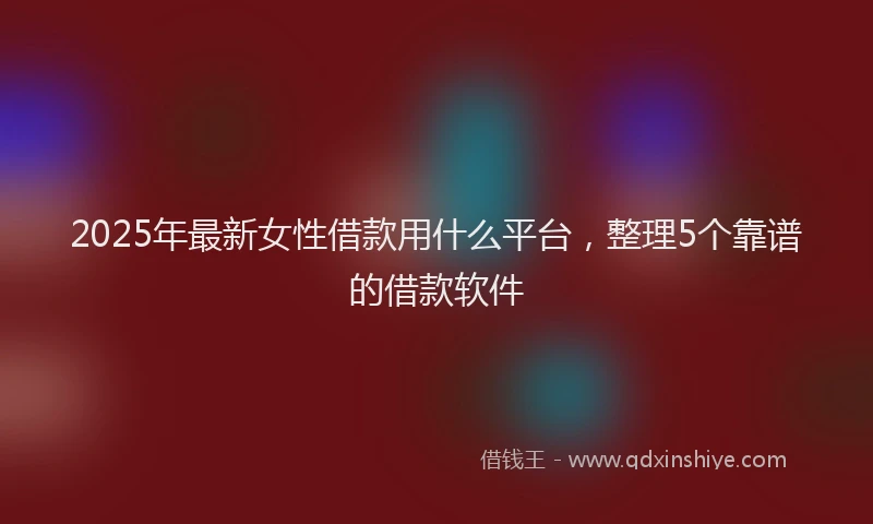 2025年最新女性借款用什么平台，整理5个靠谱的借款软件