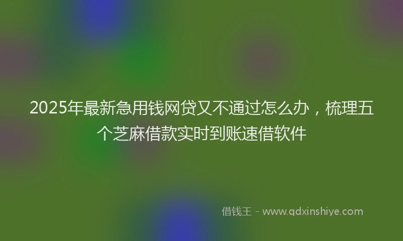 2025年最新急用钱网贷又不通过怎么办，梳理五个芝麻借款实时到账速借软件