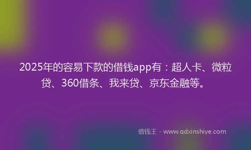 2025年的容易下款的借钱app有：超人卡、微粒贷、360借条、我来贷、京东金融等。
