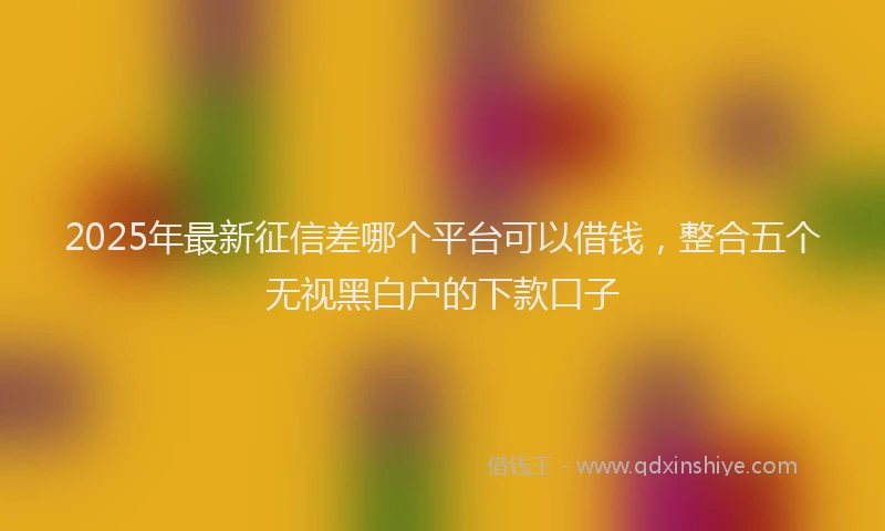 2025年最新征信差哪个平台可以借钱，整合五个无视黑白户的下款口子