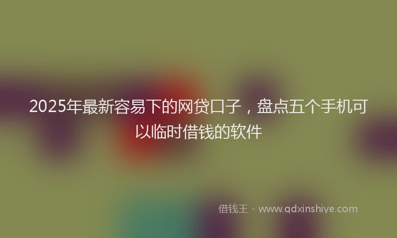 2025年最新容易下的网贷口子，盘点五个手机可以临时借钱的软件