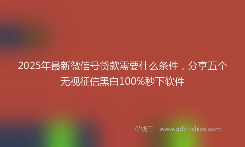 2025年最新微信号贷款需要什么条件，分享五个无视征信黑白100%秒下软件