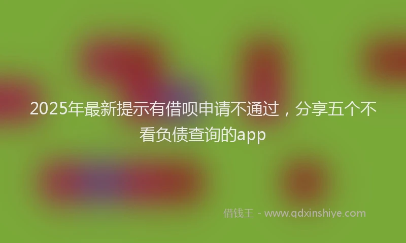 2025年最新提示有借呗申请不通过，分享五个不看负债查询的app
