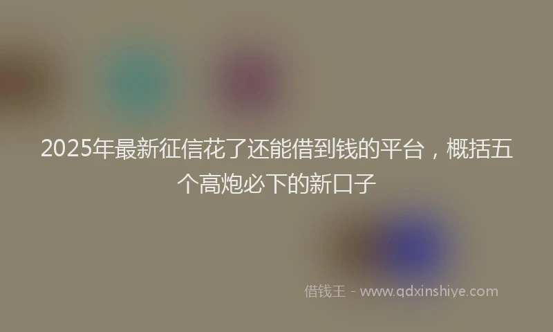 2025年最新征信花了还能借到钱的平台，概括五个高炮必下的新口子
