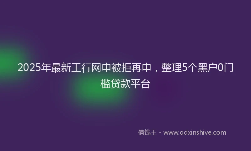 2025年最新工行网申被拒再申，整理5个黑户0门槛贷款平台