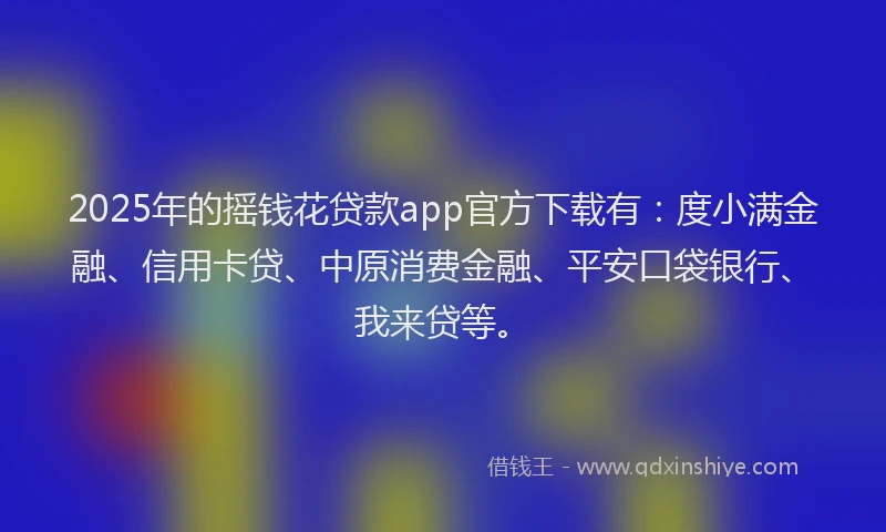 2025年的摇钱花贷款app官方下载有：度小满金融、信用卡贷、中原消费金融、平安口袋银行、我来贷等。