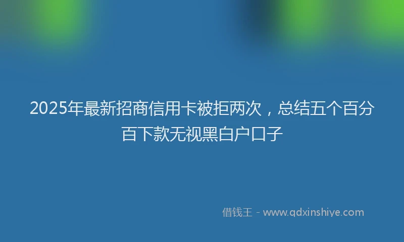 2025年最新招商信用卡被拒两次，总结五个百分百下款无视黑白户口子