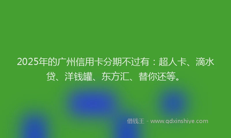 2025年的广州信用卡分期不过有：超人卡、滴水贷、洋钱罐、东方汇、替你还等。