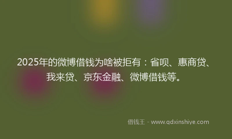 2025年的微博借钱为啥被拒有：省呗、惠商贷、我来贷、京东金融、微博借钱等。