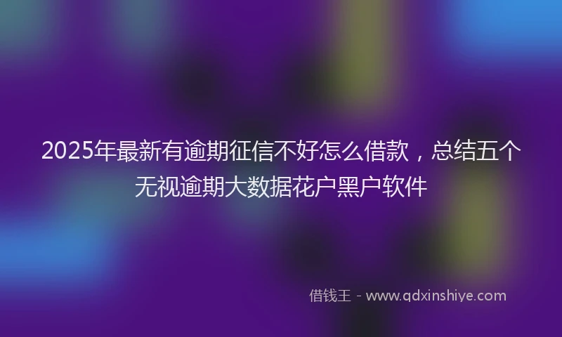 2025年最新有逾期征信不好怎么借款，总结五个无视逾期大数据花户黑户软件