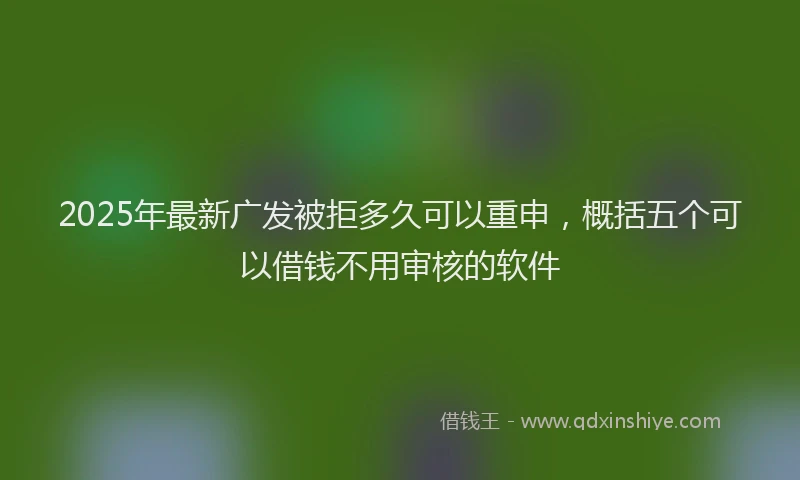 2025年最新广发被拒多久可以重申，概括五个可以借钱不用审核的软件