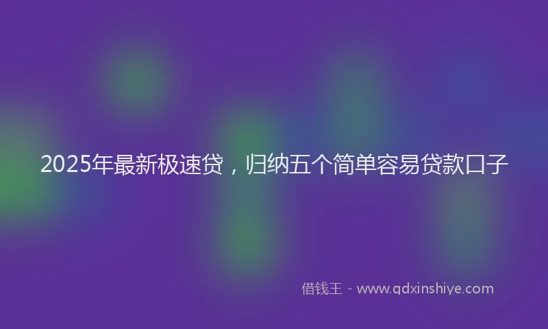 2025年最新极速贷，归纳五个简单容易贷款口子