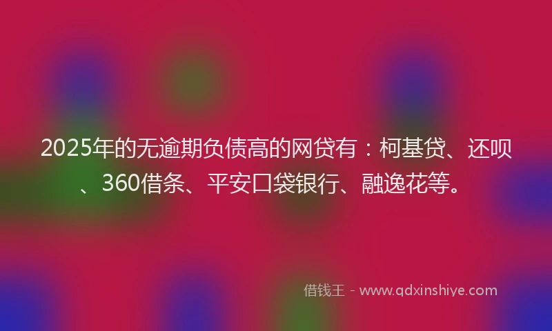 2025年的无逾期负债高的网贷有：柯基贷、还呗、360借条、平安口袋银行、融逸花等。