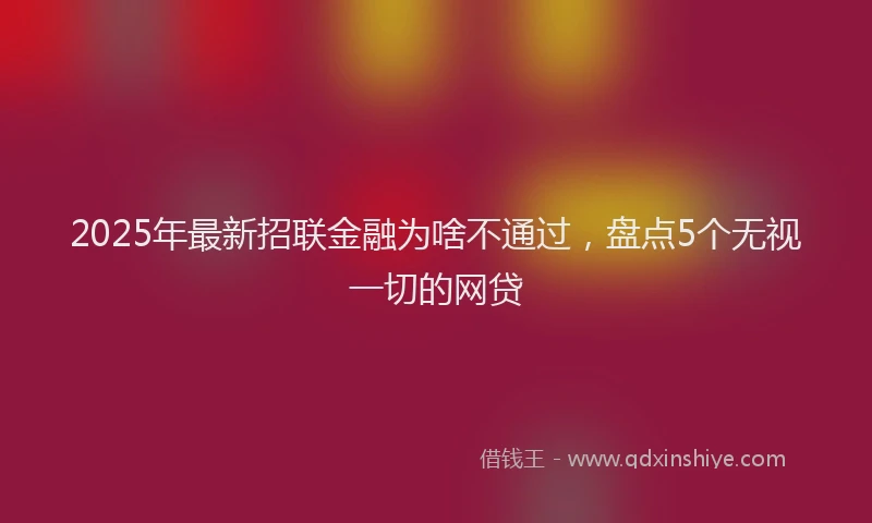 2025年最新招联金融为啥不通过，盘点5个无视一切的网贷