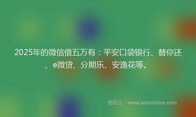 2025年的微信借五万有：平安口袋银行、替你还、e微贷、分期乐、安逸花等。